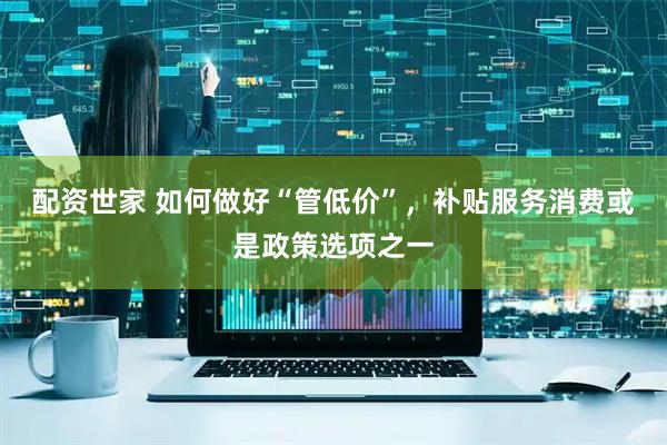 配资世家 如何做好“管低价”，补贴服务消费或是政策选项之一