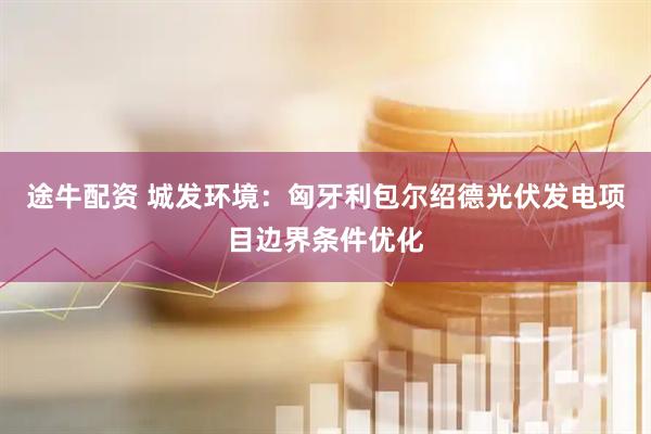 途牛配资 城发环境：匈牙利包尔绍德光伏发电项目边界条件优化