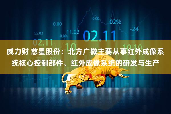威力财 慈星股份：北方广微主要从事红外成像系统核心控制部件、红外成像系统的研发与生产