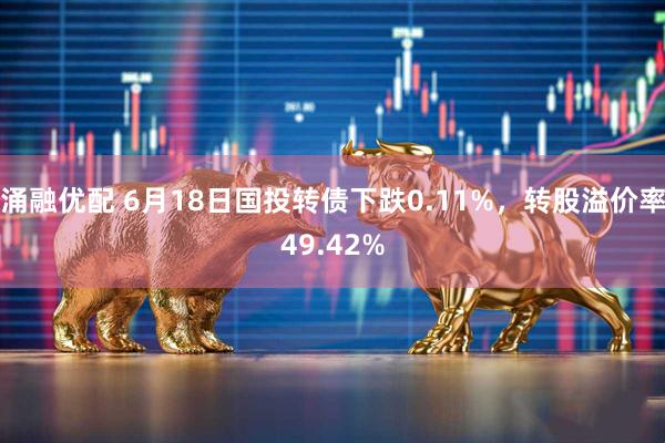 涌融优配 6月18日国投转债下跌0.11%，转股溢价率49.42%