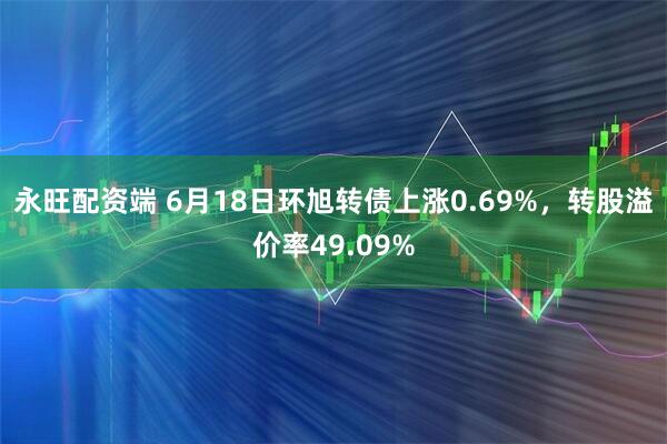 永旺配资端 6月18日环旭转债上涨0.69%，转股溢价率49.09%