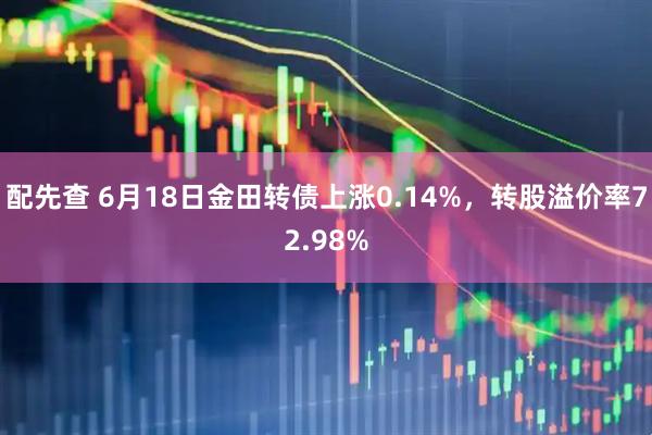 配先查 6月18日金田转债上涨0.14%，转股溢价率72.98%