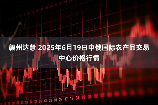 赣州达慧 2025年6月19日中俄国际农产品交易中心价格行情