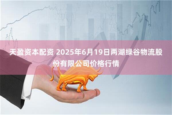 天盈资本配资 2025年6月19日两湖绿谷物流股份有限公司价格行情