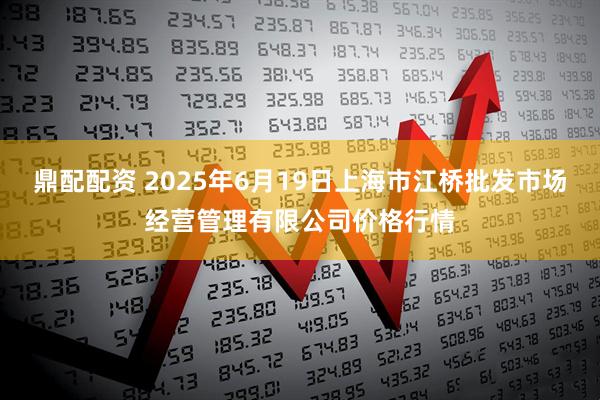 鼎配配资 2025年6月19日上海市江桥批发市场经营管理有限公司价格行情