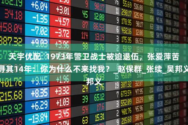 天宇优配  1973年警卫战士被迫退伍，张爱萍苦寻其14年：你为什么不来找我？_赵保群_张续_吴邦义