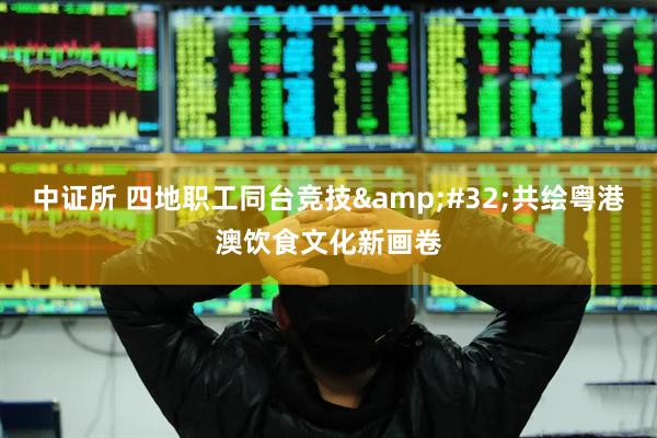 中证所 四地职工同台竞技&#32;共绘粤港澳饮食文化新画卷