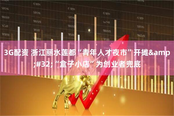 3G配资 浙江丽水莲都“青年人才夜市”开摊&#32;“盒子小店”为创业者兜底