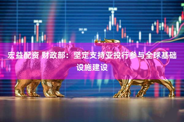 宏益配资 财政部：坚定支持亚投行参与全球基础设施建设