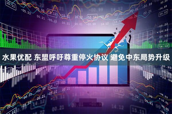 水果优配 东盟呼吁尊重停火协议 避免中东局势升级