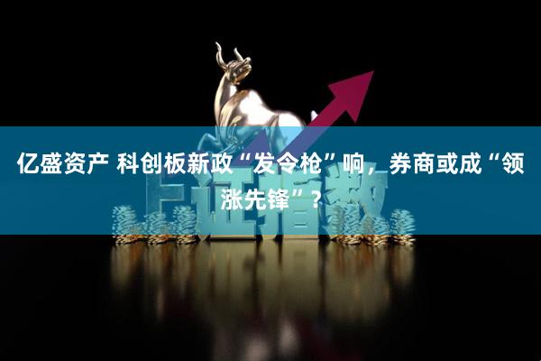亿盛资产 科创板新政“发令枪”响，券商或成“领涨先锋”？