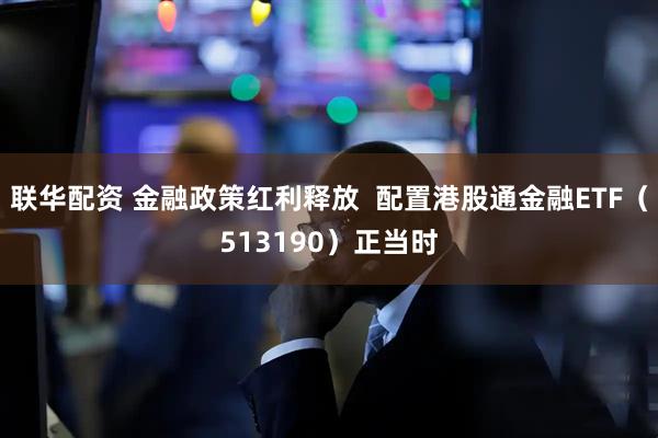 联华配资 金融政策红利释放  配置港股通金融ETF（513190）正当时