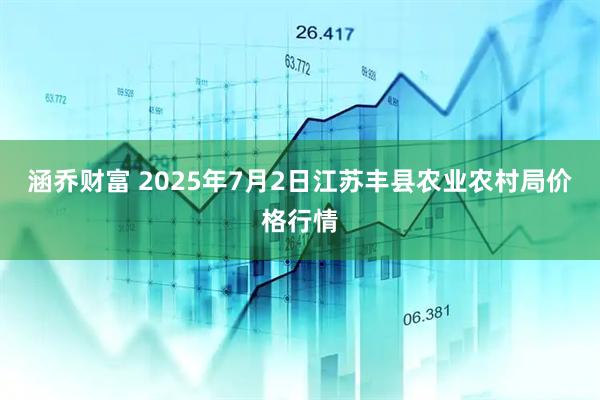 涵乔财富 2025年7月2日江苏丰县农业农村局价格行情