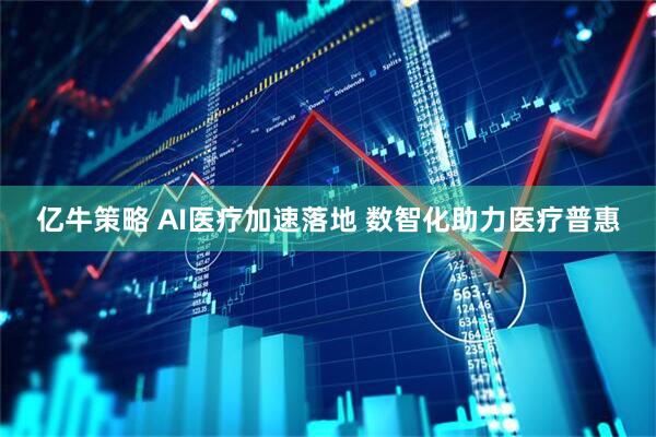 亿牛策略 AI医疗加速落地 数智化助力医疗普惠