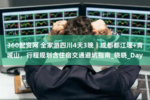 360配资网 全家游四川4天3晚｜成都都江堰+青城山，行程规划含住宿交通避坑指南_晓晓_Day