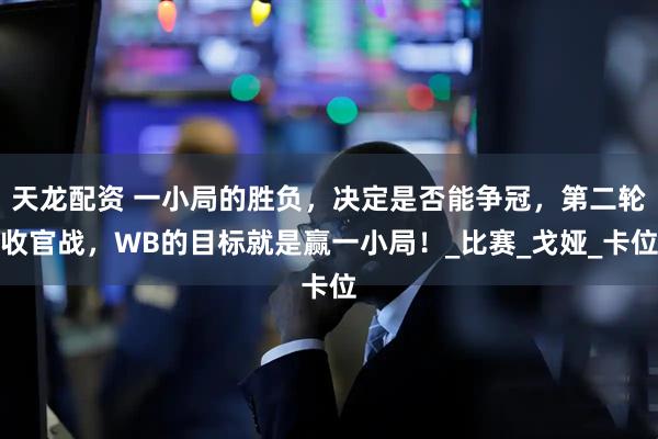 天龙配资 一小局的胜负，决定是否能争冠，第二轮收官战，WB的目标就是赢一小局！_比赛_戈娅_卡位