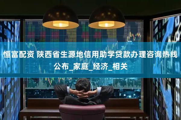 恒富配资 陕西省生源地信用助学贷款办理咨询热线公布_家庭_经济_相关