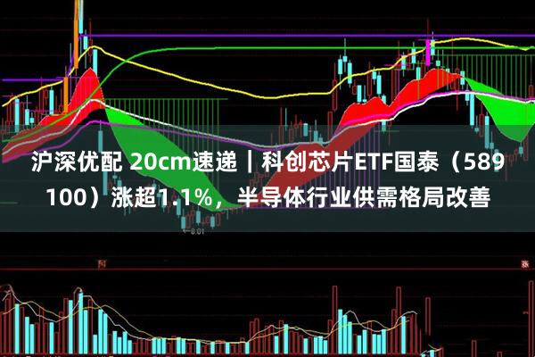 沪深优配 20cm速递｜科创芯片ETF国泰（589100）涨超1.1%，半导体行业供需格局改善