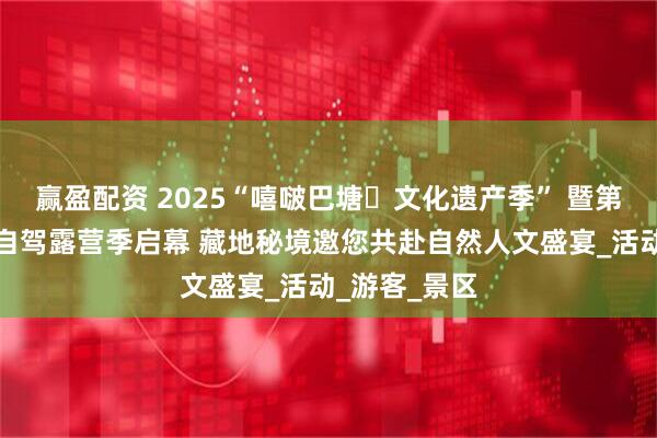 赢盈配资 2025“嘻啵巴塘・文化遗产季” 暨第二届措普沟自驾露营季启幕 藏地秘境邀您共赴自然人文盛宴_活动_游客_景区