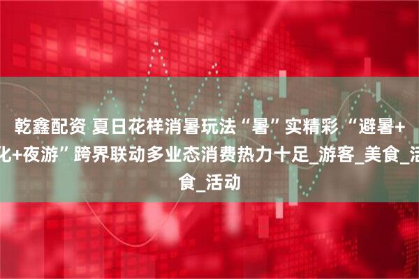 乾鑫配资 夏日花样消暑玩法“暑”实精彩 “避暑+文化+夜游”跨界联动多业态消费热力十足_游客_美食_活动