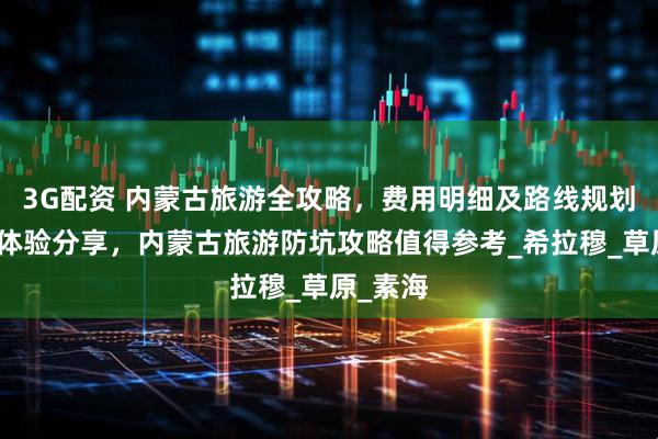 3G配资 内蒙古旅游全攻略，费用明细及路线规划，真实体验分享，内蒙古旅游防坑攻略值得参考_希拉穆_草原_素海