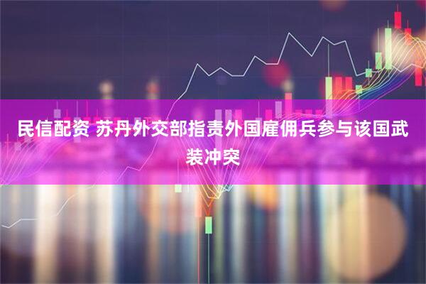 民信配资 苏丹外交部指责外国雇佣兵参与该国武装冲突