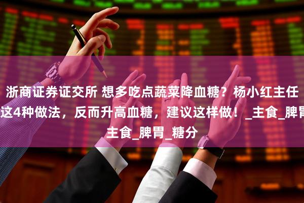 浙商证券证交所 想多吃点蔬菜降血糖？杨小红主任提醒：这4种做法，反而升高血糖，建议这样做！_主食_脾胃_糖分