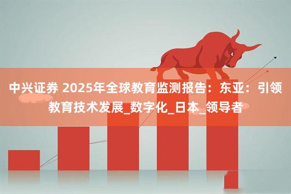 中兴证券 2025年全球教育监测报告：东亚：引领教育技术发展_数字化_日本_领导者