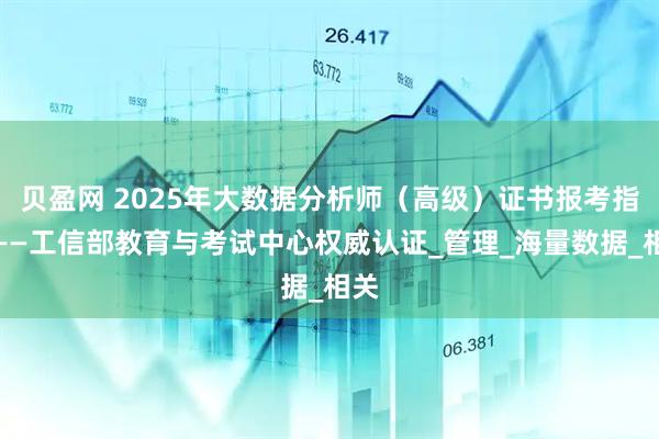 贝盈网 2025年大数据分析师（高级）证书报考指南——工信部教育与考试中心权威认证_管理_海量数据_相关
