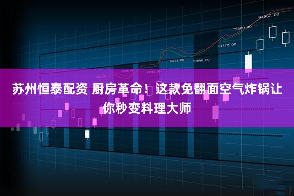 苏州恒泰配资 厨房革命！这款免翻面空气炸锅让你秒变料理大师