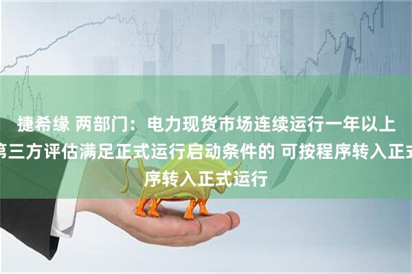 捷希缘 两部门：电力现货市场连续运行一年以上且经第三方评估满足正式运行启动条件的 可按程序转入正式运行