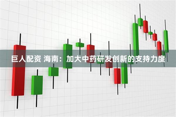 巨人配资 海南：加大中药研发创新的支持力度