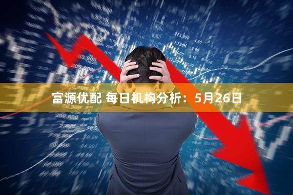 富源优配 每日机构分析：5月26日