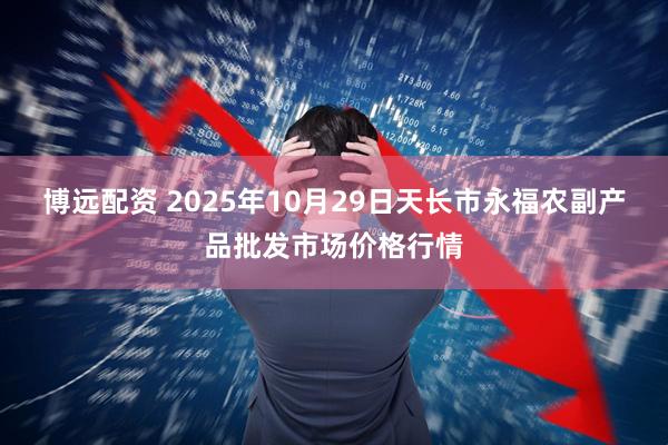 博远配资 2025年10月29日天长市永福农副产品批发市场价格行情