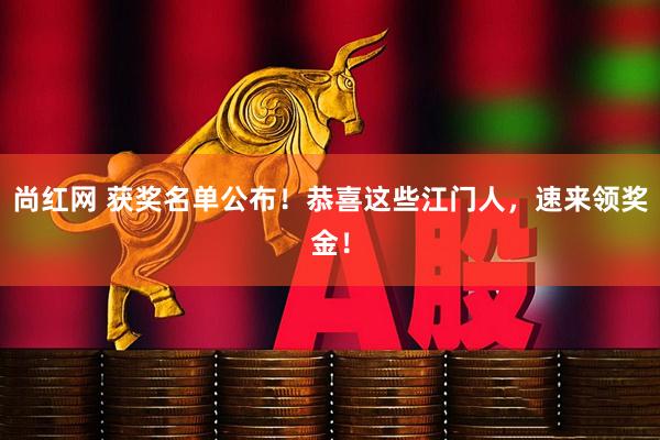 尚红网 获奖名单公布！恭喜这些江门人，速来领奖金！