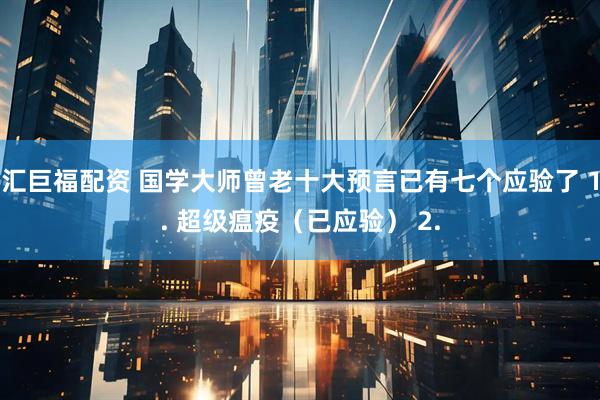 汇巨福配资 国学大师曾老十大预言已有七个应验了 1. 超级瘟疫（已应验） 2.
