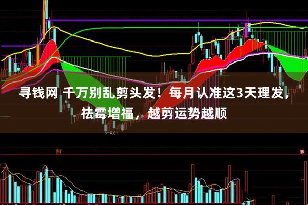 寻钱网 千万别乱剪头发！每月认准这3天理发，祛霉增福，越剪运势越顺