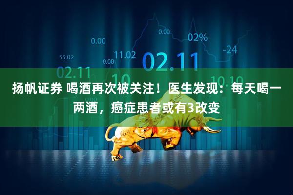 扬帆证券 喝酒再次被关注!医生发现:每天喝一两酒,癌症患者或有3改变