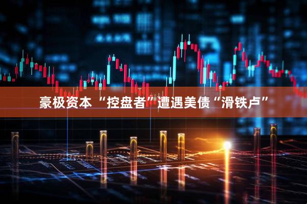 豪极资本 “控盘者”遭遇美债“滑铁卢”