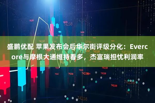 盛鹏优配 苹果发布会后华尔街评级分化：Evercore与摩根大通维持看多，杰富瑞担忧利润率